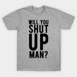 Will You Shut Up Man will you shut up man will you T-Shirt